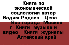 Книга по экономической социологии автор Вадим Радаев › Цена ­ 400 - Все города, Москва г. Книги, музыка и видео » Книги, журналы   . Алтайский край